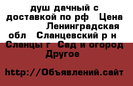 душ дачный с доставкой по рф › Цена ­ 14 700 - Ленинградская обл., Сланцевский р-н, Сланцы г. Сад и огород » Другое   